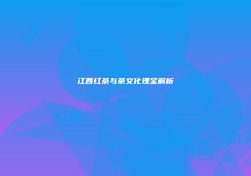 江西红茶与茶文化瑰宝解析