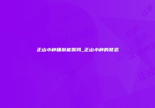 正山小种睡前能喝吗_正山小种的禁忌