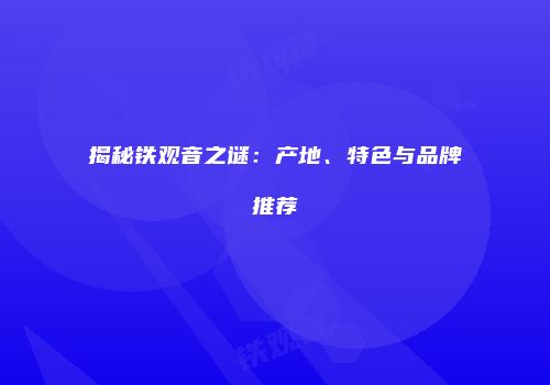 揭秘铁观音之谜：产地、特色与品牌推荐