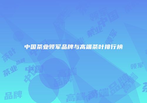 中国茶业领军品牌与高端茶叶排行榜