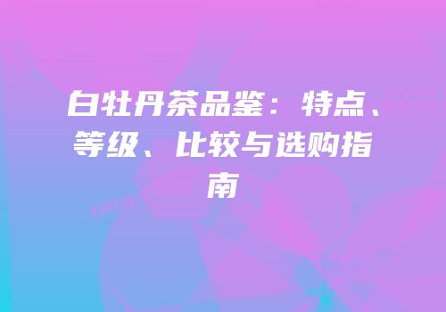 白牡丹茶品鉴：特点、等级、比较与选购指南