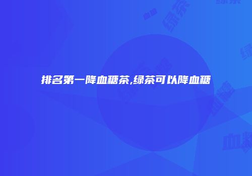 排名第一降血糖茶,绿茶可以降血糖