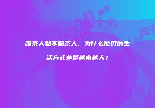 喝茶人和不喝茶人，为什么他们的生活方式差距越来越大？