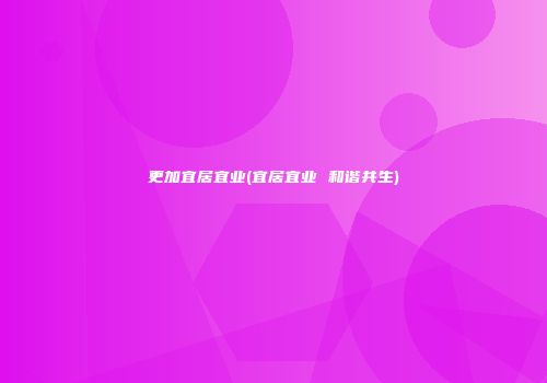 更加宜居宜业(宜居宜业 和谐共生)