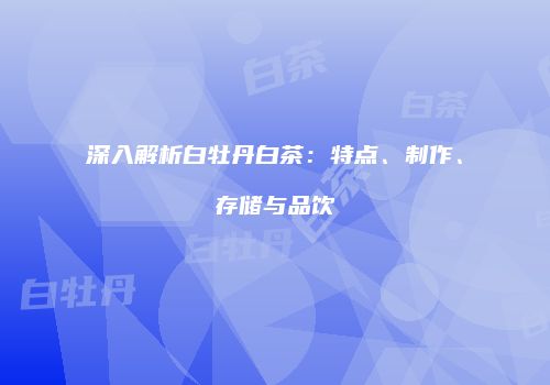 深入解析白牡丹白茶：特点、制作、存储与品饮