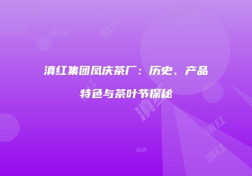 滇红集团凤庆茶厂：历史、产品特色与茶叶节探秘