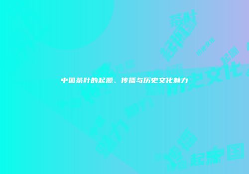 中国茶叶的起源、传播与历史文化魅力