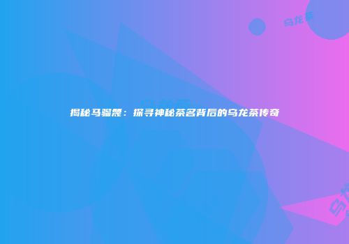 揭秘马骝篾：探寻神秘茶名背后的乌龙茶传奇