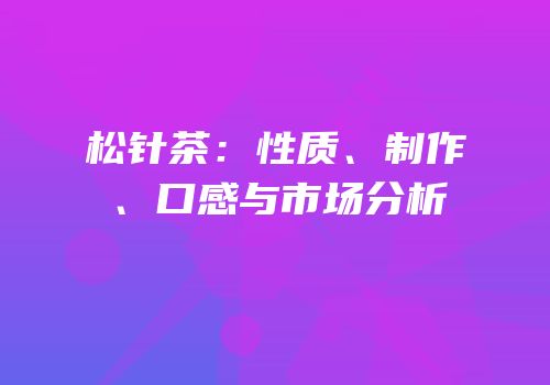松针茶：性质、制作、口感与市场分析