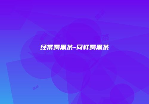 经常喝黑茶-同样喝黑茶