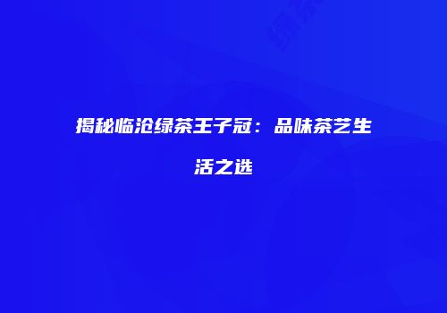 揭秘临沧绿茶王子冠：品味茶艺生活之选