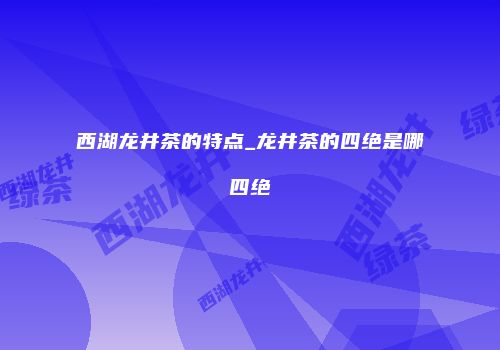 西湖龙井茶的特点_龙井茶的四绝是哪四绝