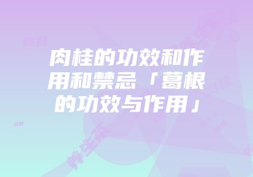 肉桂的功效和作用和禁忌「葛根的功效与作用」