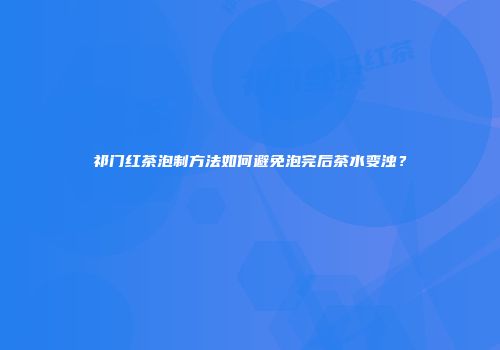 祁门红茶泡制方法如何避免泡完后茶水变浊？