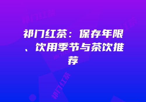 祁门红茶：保存年限、饮用季节与茶饮推荐