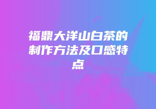 福鼎大洋山白茶的制作方法及口感特点
