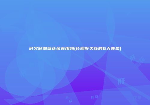 肝火旺喝菊花茶有用吗(长期肝火旺的6大表现)