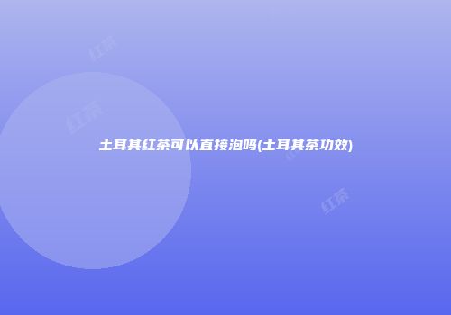 土耳其红茶可以直接泡吗(土耳其茶功效)