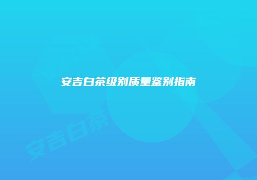 安吉白茶级别质量鉴别指南