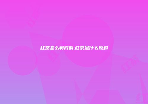 红茶怎么制成的,红茶是什么原料
