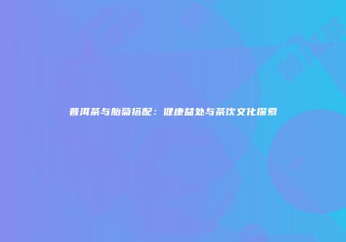 普洱茶与胎菊搭配：健康益处与茶饮文化探索