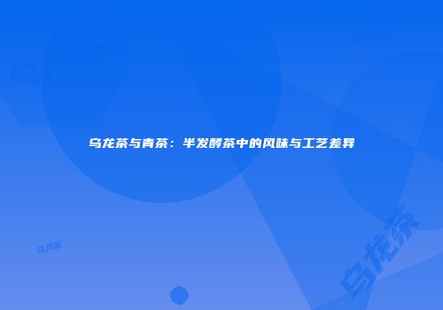 乌龙茶与青茶：半发酵茶中的风味与工艺差异
