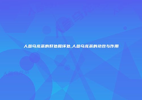 人参乌龙茶的好处和坏处,人参乌龙茶的功效与作用