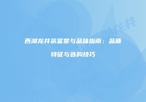 西湖龙井茶鉴赏与品味指南：品质特征与选购技巧