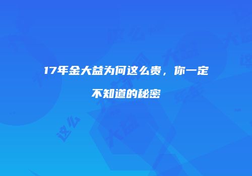 17年金大益为何这么贵，你一定不知道的秘密