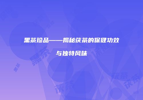黑茶珍品——揭秘茯茶的保健功效与独特风味