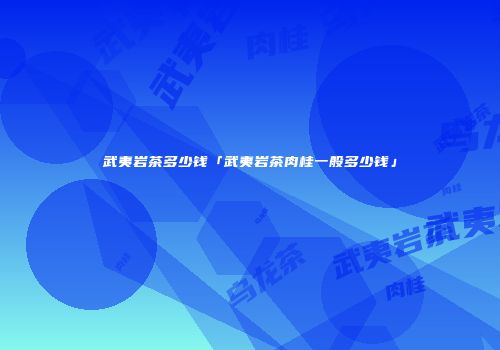 武夷岩茶多少钱「武夷岩茶肉桂一般多少钱」