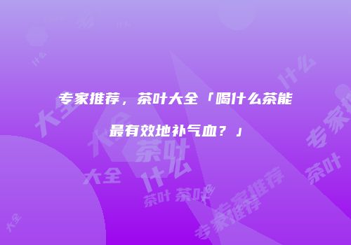专家推荐，茶叶大全「喝什么茶能最有效地补气血？」