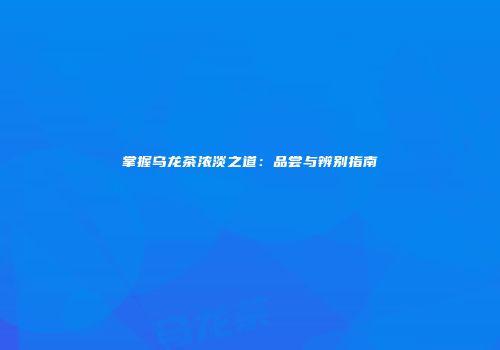 掌握乌龙茶浓淡之道：品尝与辨别指南