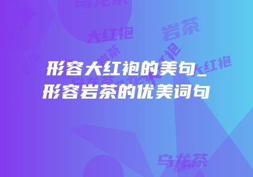 形容大红袍的美句_形容岩茶的优美词句