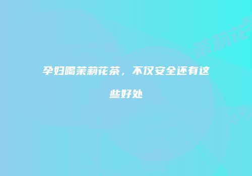 孕妇喝茉莉花茶，不仅安全还有这些好处