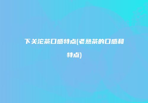 下关沱茶口感特点(老熟茶的口感和特点)