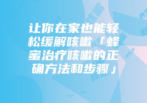 让你在家也能轻松缓解咳嗽「蜂蜜治疗咳嗽的正确方法和步骤」