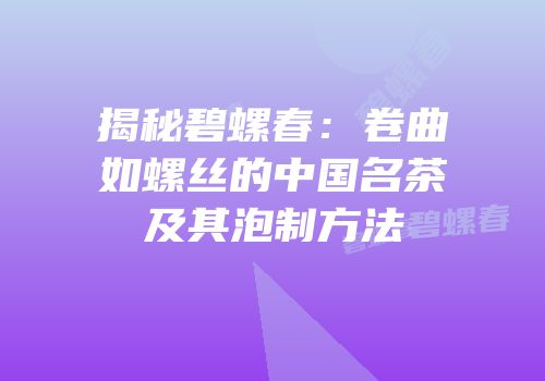 揭秘碧螺春：卷曲如螺丝的中国名茶及其泡制方法