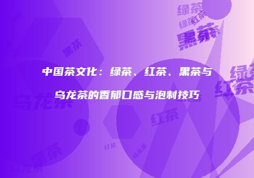 中国茶文化：绿茶、红茶、黑茶与乌龙茶的香郁口感与泡制技巧