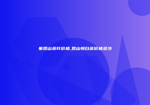 坐观山茶叶价格,观山悦白茶价格多少