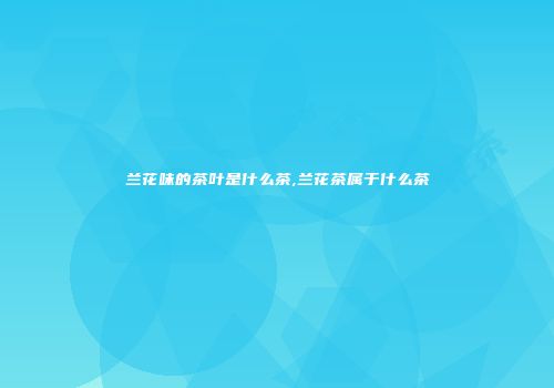 兰花味的茶叶是什么茶,兰花茶属于什么茶