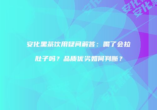 安化黑茶饮用疑问解答：喝了会拉肚子吗？品质优劣如何判断？