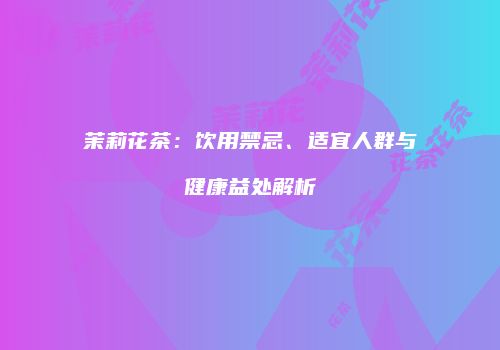茉莉花茶：饮用禁忌、适宜人群与健康益处解析