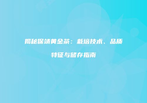 揭秘保靖黄金茶：栽培技术、品质特征与储存指南