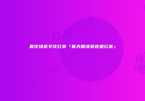 夏饮绿茶冬饮红茶「夏天喝缘茶还是红茶」