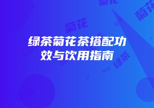 绿茶菊花茶搭配功效与饮用指南