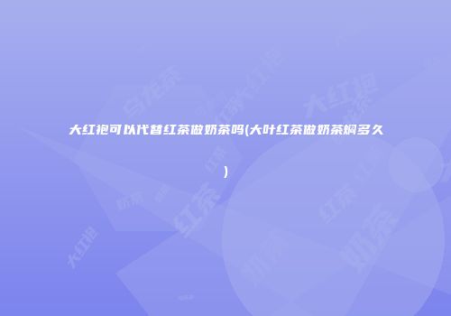 大红袍可以代替红茶做奶茶吗(大叶红茶做奶茶焖多久)