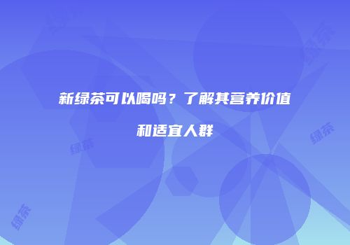 新绿茶可以喝吗？了解其营养价值和适宜人群