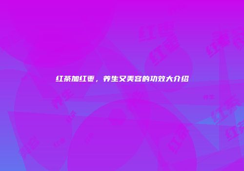 红茶加红枣，养生又美容的功效大介绍