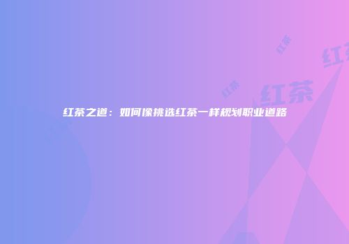 红茶之道：如何像挑选红茶一样规划职业道路